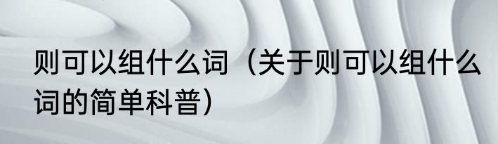 则可以组什么词（关于则可以组什么词的简单科普）