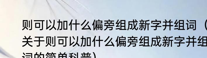 则可以加什么偏旁组成新字并组词（关于则可以加什么偏旁组成新字并组词的简单科普）