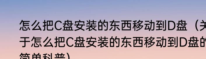 怎么把C盘安装的东西移动到D盘（关于怎么把C盘安装的东西移动到D盘的简单科普）