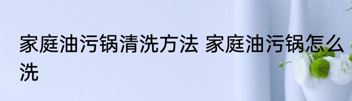 家庭油污锅清洗方法 家庭油污锅怎么洗