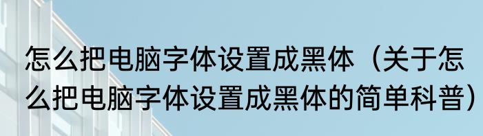 怎么把电脑字体设置成黑体（关于怎么把电脑字体设置成黑体的简单科普）