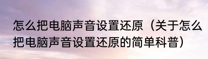 怎么把电脑声音设置还原（关于怎么把电脑声音设置还原的简单科普）