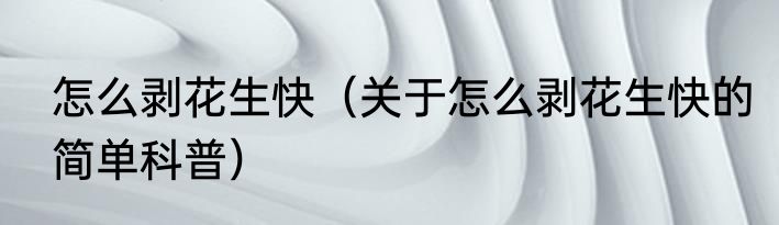 怎么剥花生快（关于怎么剥花生快的简单科普）