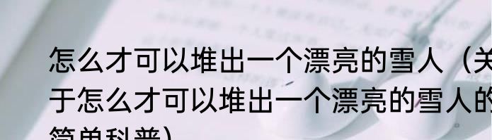 怎么才可以堆出一个漂亮的雪人（关于怎么才可以堆出一个漂亮的雪人的简单科普）