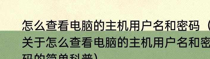 怎么查看电脑的主机用户名和密码（关于怎么查看电脑的主机用户名和密码的简单科普）