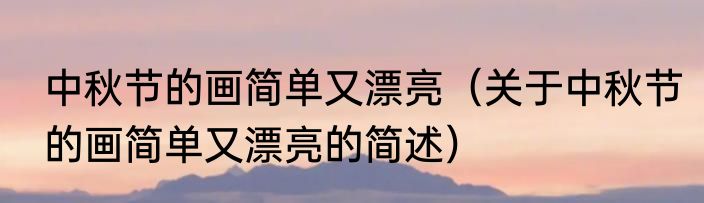 中秋节的画简单又漂亮（关于中秋节的画简单又漂亮的简述）
