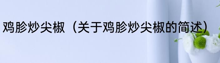 鸡胗炒尖椒（关于鸡胗炒尖椒的简述）