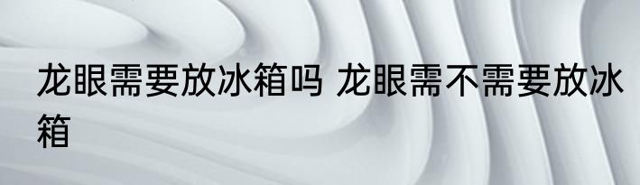 龙眼需要放冰箱吗 龙眼需不需要放冰箱