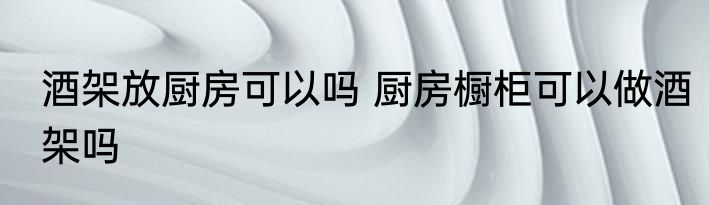 酒架放厨房可以吗 厨房橱柜可以做酒架吗