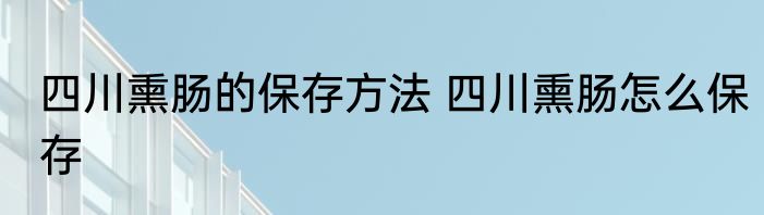 四川熏肠的保存方法 四川熏肠怎么保存