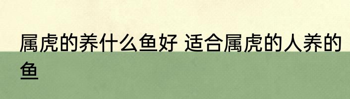 属虎的养什么鱼好 适合属虎的人养的鱼
