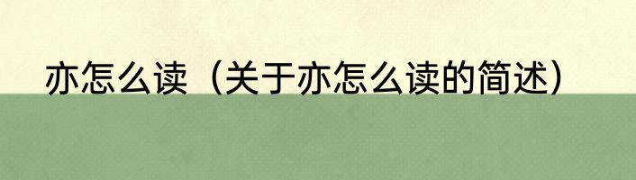 亦怎么读（关于亦怎么读的简述）