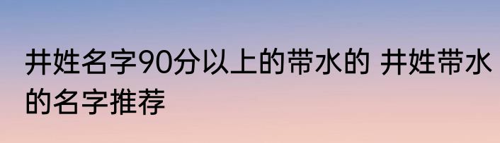 井姓名字90分以上的带水的 井姓带水的名字推荐