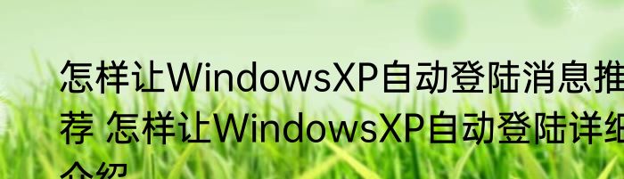怎样让WindowsXP自动登陆消息推荐 怎样让WindowsXP自动登陆详细介绍