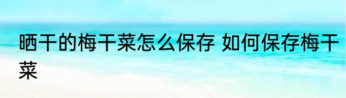 晒干的梅干菜怎么保存 如何保存梅干菜