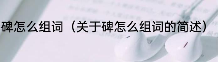 碑怎么组词（关于碑怎么组词的简述）