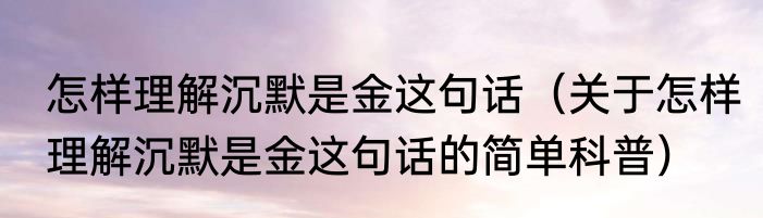 怎样理解沉默是金这句话（关于怎样理解沉默是金这句话的简单科普）
