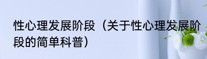 性心理发展阶段（关于性心理发展阶段的简单科普）