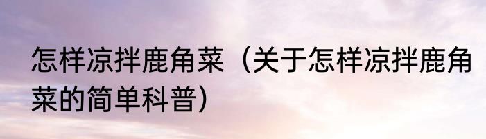 怎样凉拌鹿角菜（关于怎样凉拌鹿角菜的简单科普）