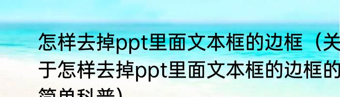 怎样去掉ppt里面文本框的边框（关于怎样去掉ppt里面文本框的边框的简单科普）