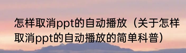 怎样取消ppt的自动播放（关于怎样取消ppt的自动播放的简单科普）