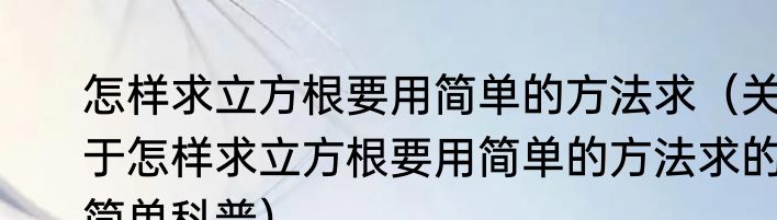 怎样求立方根要用简单的方法求（关于怎样求立方根要用简单的方法求的简单科普）