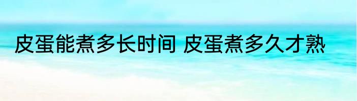 皮蛋能煮多长时间 皮蛋煮多久才熟