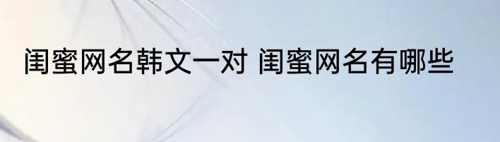 闺蜜网名韩文一对 闺蜜网名有哪些
