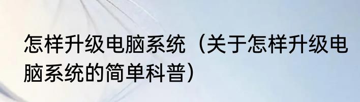 怎样升级电脑系统（关于怎样升级电脑系统的简单科普）
