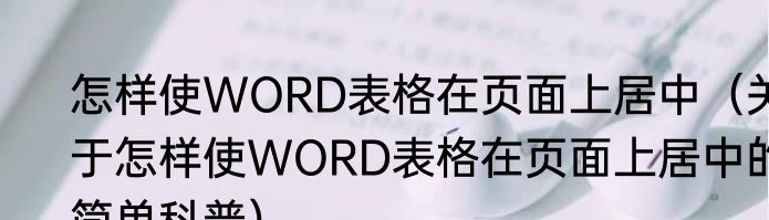 怎样使WORD表格在页面上居中（关于怎样使WORD表格在页面上居中的简单科普）