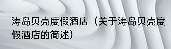 涛岛贝壳度假酒店（关于涛岛贝壳度假酒店的简述）