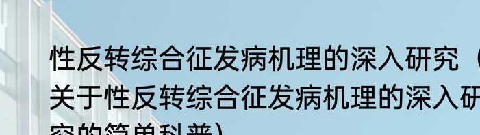 性反转综合征发病机理的深入研究（关于性反转综合征发病机理的深入研究的简单科普）