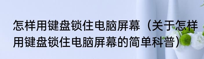 怎样用键盘锁住电脑屏幕（关于怎样用键盘锁住电脑屏幕的简单科普）