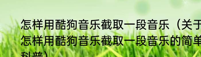 怎样用酷狗音乐截取一段音乐（关于怎样用酷狗音乐截取一段音乐的简单科普）