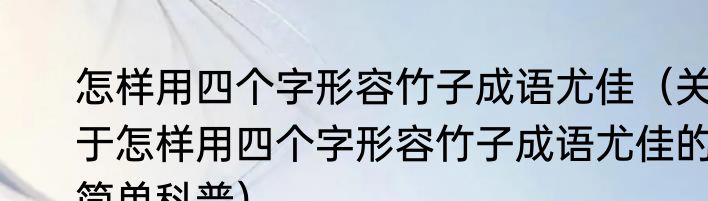 怎样用四个字形容竹子成语尤佳（关于怎样用四个字形容竹子成语尤佳的简单科普）