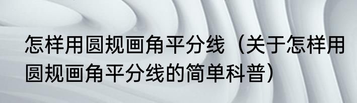 怎样用圆规画角平分线（关于怎样用圆规画角平分线的简单科普）