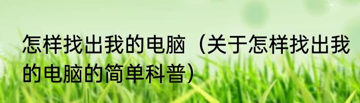 怎样找出我的电脑（关于怎样找出我的电脑的简单科普）