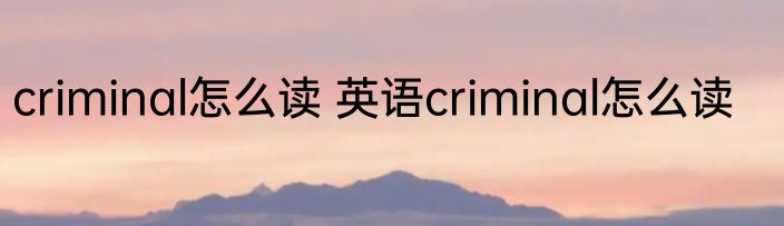 criminal怎么读 英语criminal怎么读