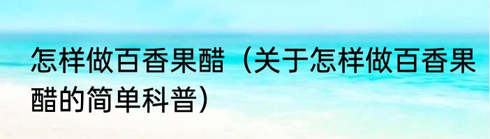 怎样做百香果醋（关于怎样做百香果醋的简单科普）