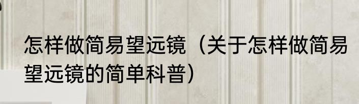 怎样做简易望远镜（关于怎样做简易望远镜的简单科普）