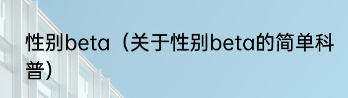 性别beta（关于性别beta的简单科普）