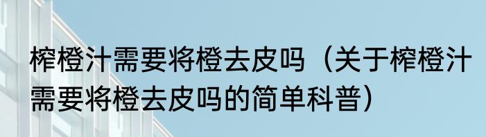 榨橙汁需要将橙去皮吗（关于榨橙汁需要将橙去皮吗的简单科普）