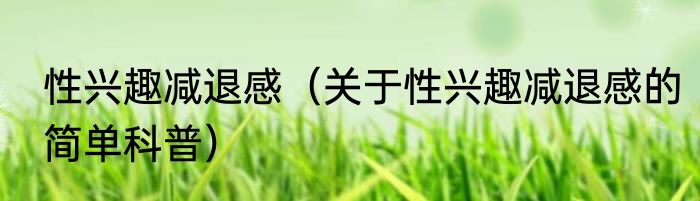 性兴趣减退感（关于性兴趣减退感的简单科普）