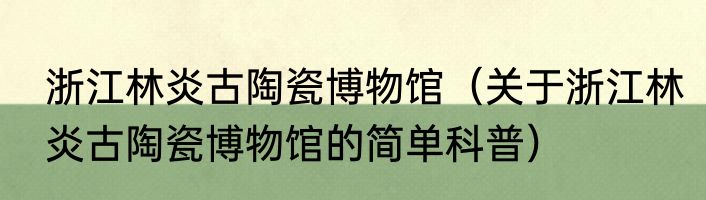 浙江林炎古陶瓷博物馆（关于浙江林炎古陶瓷博物馆的简单科普）