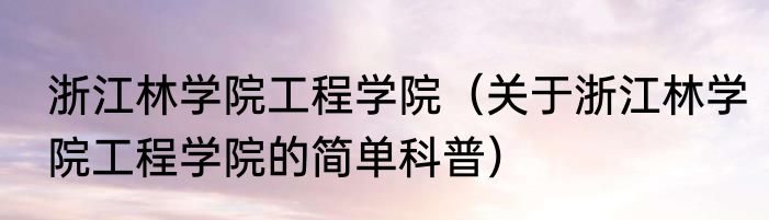 浙江林学院工程学院（关于浙江林学院工程学院的简单科普）