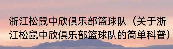 浙江松鼠中欣俱乐部篮球队（关于浙江松鼠中欣俱乐部篮球队的简单科普）