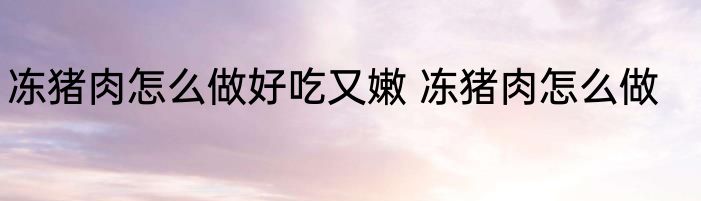 冻猪肉怎么做好吃又嫩 冻猪肉怎么做