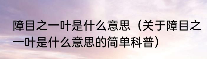 障目之一叶是什么意思（关于障目之一叶是什么意思的简单科普）