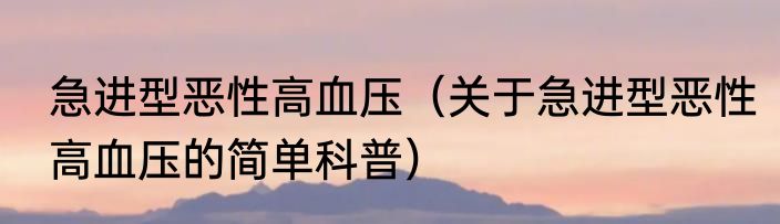 急进型恶性高血压（关于急进型恶性高血压的简单科普）