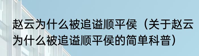 赵云为什么被追谥顺平侯（关于赵云为什么被追谥顺平侯的简单科普）